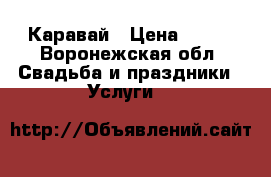 Каравай › Цена ­ 700 - Воронежская обл. Свадьба и праздники » Услуги   